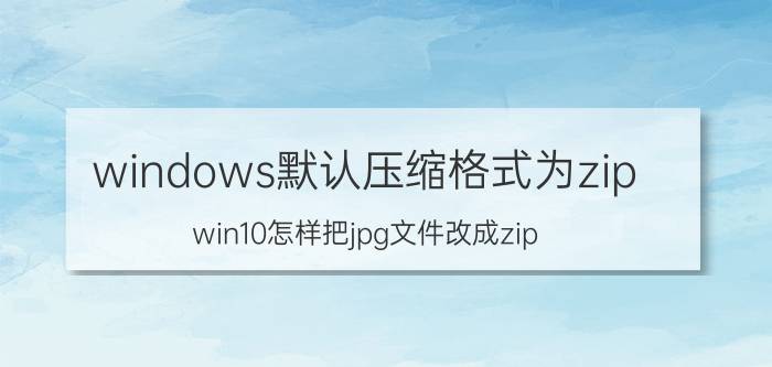 windows默认压缩格式为zip win10怎样把jpg文件改成zip？